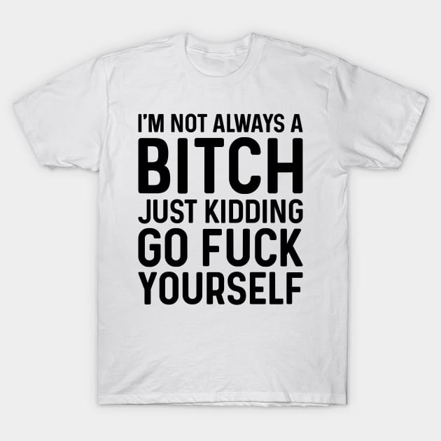 I'm Not Always A Bitch Just Kidding Go Fuck Yourself T-Shirt by JeanetteThomas